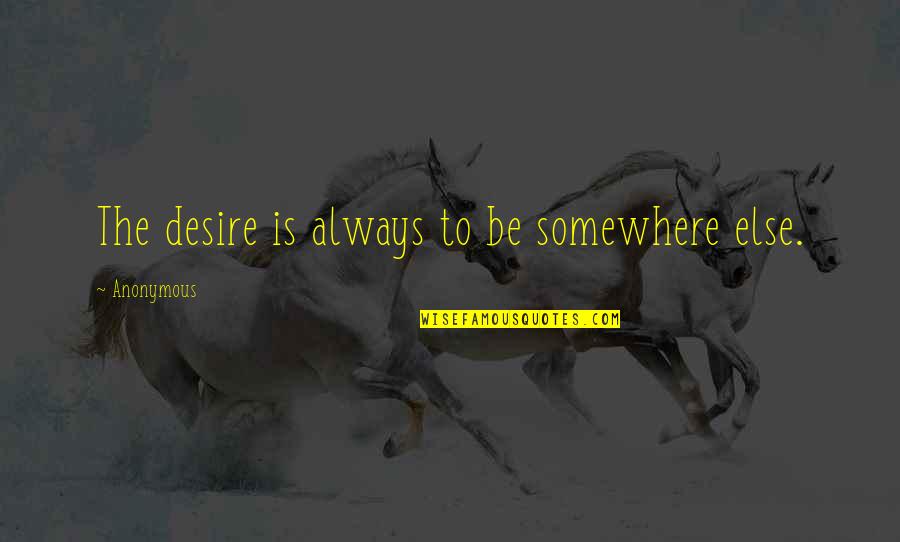 Gately's Quotes By Anonymous: The desire is always to be somewhere else. Gately's Quotes By Anonymous: The desire is always to be somewhere else.