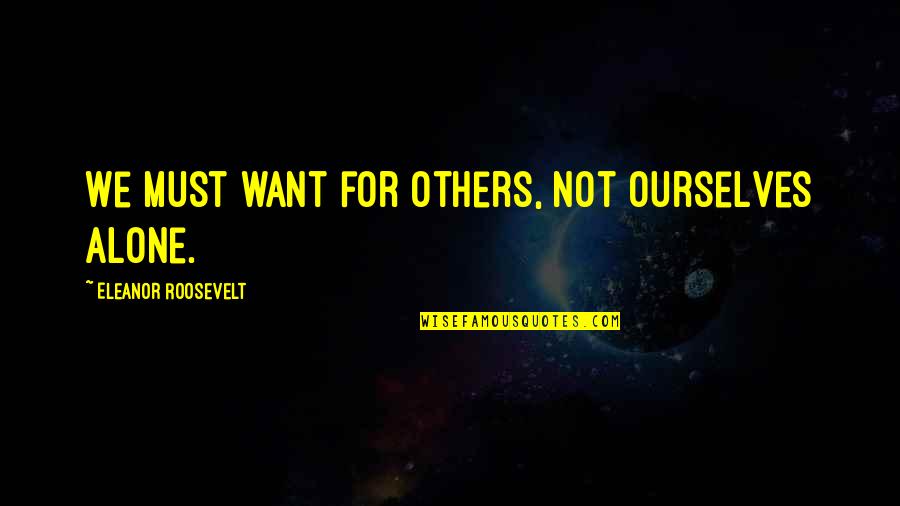 Gateman Quotes By Eleanor Roosevelt: We must want for others, not ourselves alone.