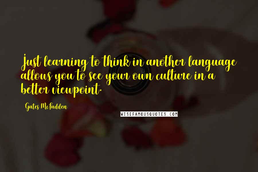 Gates McFadden quotes: Just learning to think in another language allows you to see your own culture in a better viewpoint.