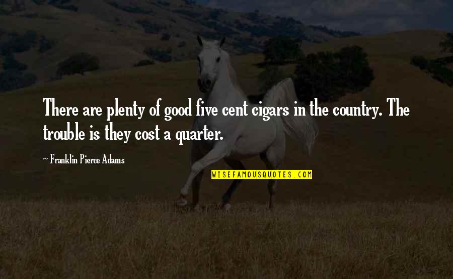 Gateson Recko Quotes By Franklin Pierce Adams: There are plenty of good five cent cigars Gateson Recko Quotes By Franklin Pierce Adams: There are plenty of good five cent cigars