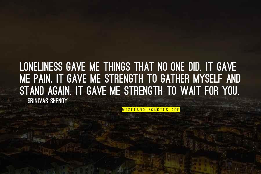 Gather Strength Quotes By Srinivas Shenoy: Loneliness gave me things that no one did. Gather Strength Quotes By Srinivas Shenoy: Loneliness gave me things that no one did.