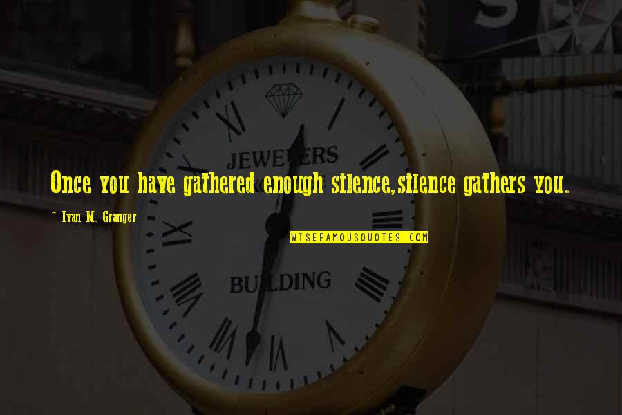Gathered Quotes By Ivan M. Granger: Once you have gathered enough silence,silence gathers you. Gathered Quotes By Ivan M. Granger: Once you have gathered enough silence,silence gathers you.