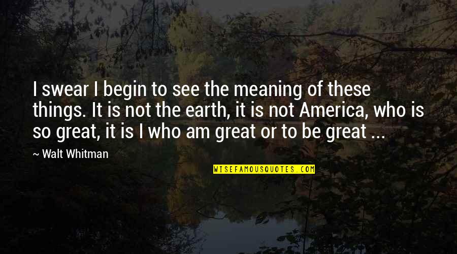 Gathered Truths Quotes By Walt Whitman: I swear I begin to see the meaning