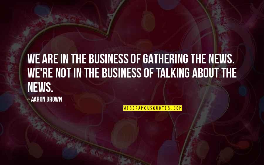 Gathering Quotes By Aaron Brown: We are in the business of gathering the