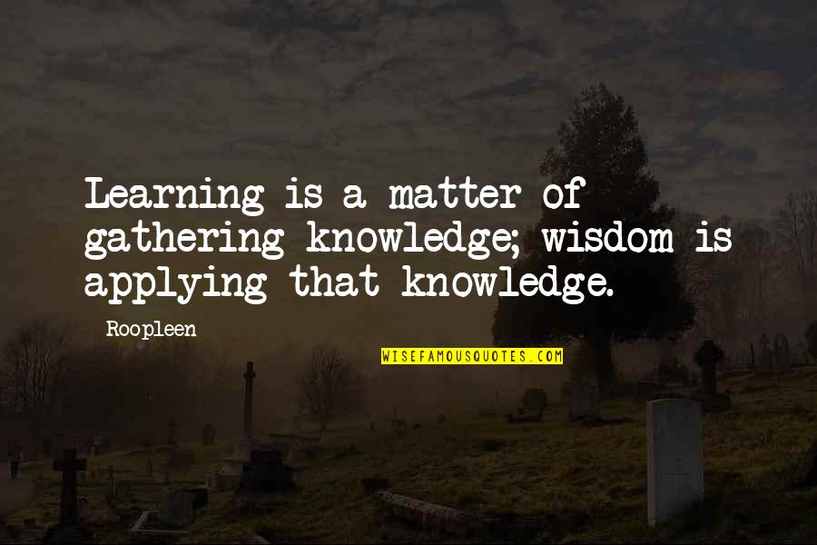 Gathering Quotes By Roopleen: Learning is a matter of gathering knowledge; wisdom