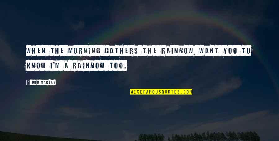 Gathers Quotes By Bob Marley: When the morning gathers the rainbow, want you