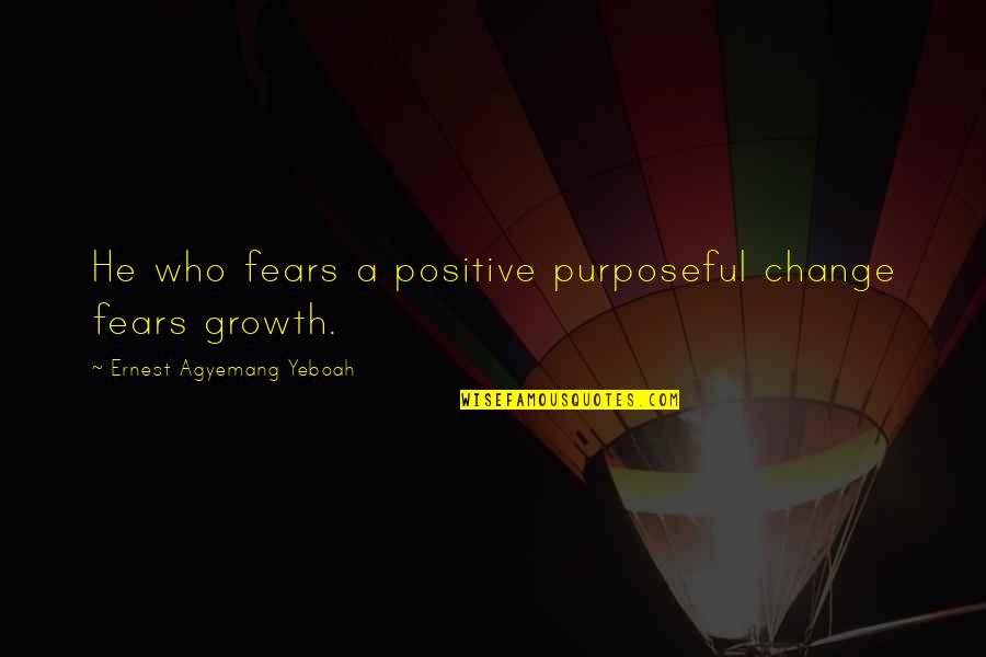 Gathorne Hardy Quotes By Ernest Agyemang Yeboah: He who fears a positive purposeful change fears Gathorne Hardy Quotes By Ernest Agyemang Yeboah: He who fears a positive purposeful change fears