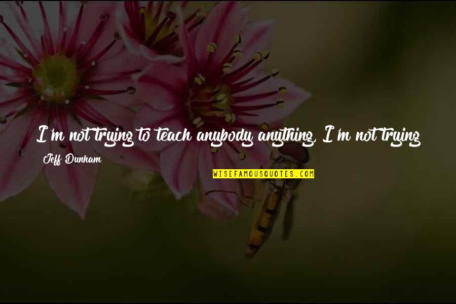 Gatinhos Fofos Quotes By Jeff Dunham: I'm not trying to teach anybody anything, I'm Gatinhos Fofos Quotes By Jeff Dunham: I'm not trying to teach anybody anything, I'm