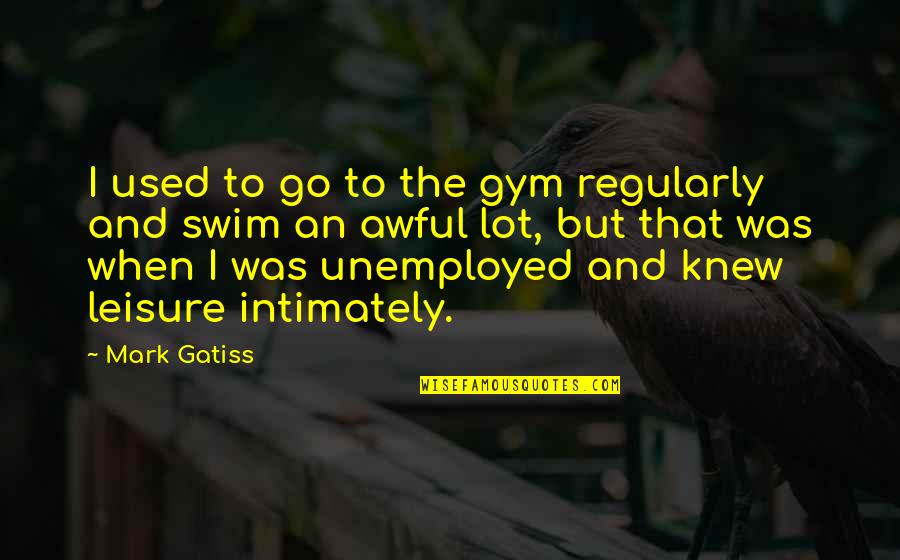 Gatiss Mark Quotes By Mark Gatiss: I used to go to the gym regularly Gatiss Mark Quotes By Mark Gatiss: I used to go to the gym regularly