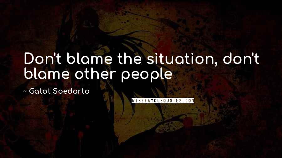 Gatot Soedarto quotes: Don't blame the situation, don't blame other people