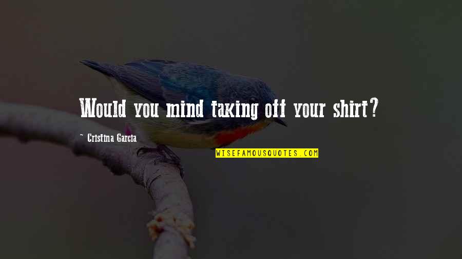 Gattinoni Quotes By Cristina Garcia: Would you mind taking off your shirt? Gattinoni Quotes By Cristina Garcia: Would you mind taking off your shirt?