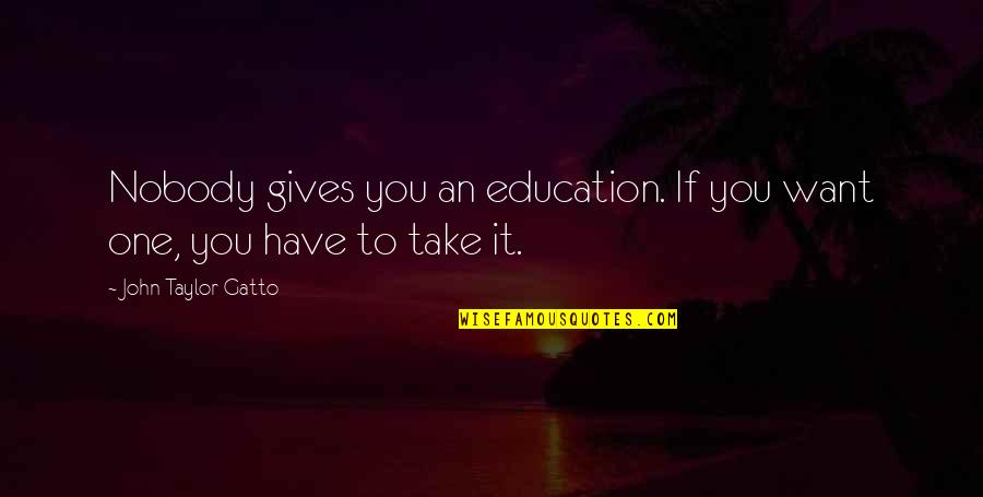 Gatto's Quotes By John Taylor Gatto: Nobody gives you an education. If you want