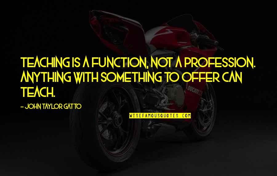 Gatto's Quotes By John Taylor Gatto: Teaching is a function, not a profession. Anything