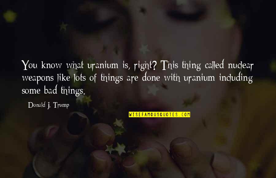 Gatv5 Quotes By Donald J. Trump: You know what uranium is, right? This thing Gatv5 Quotes By Donald J. Trump: You know what uranium is, right? This thing