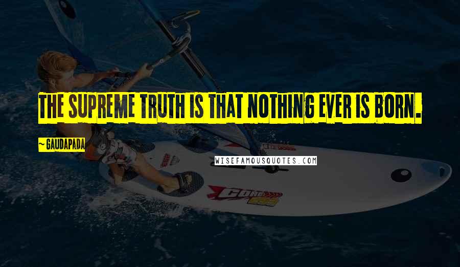 Gaudapada quotes: The supreme truth is that nothing ever is born.