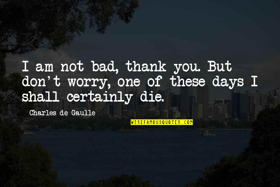 Gaulle Quotes By Charles De Gaulle: I am not bad, thank you. But don't