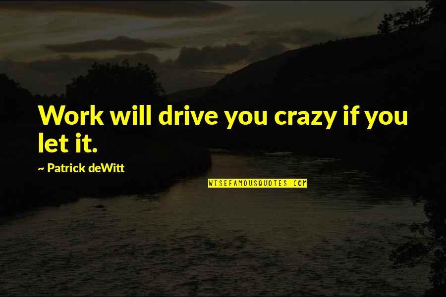 Gauntlgrym Quotes By Patrick DeWitt: Work will drive you crazy if you let Gauntlgrym Quotes By Patrick DeWitt: Work will drive you crazy if you let
