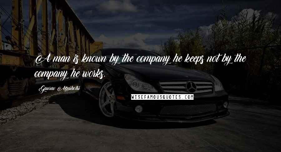 Gaurav Agnihotri quotes: A man is known by the company he keeps not by the company he works. Gaurav Agnihotri quotes: A man is known by the company he keeps not by the company he works.