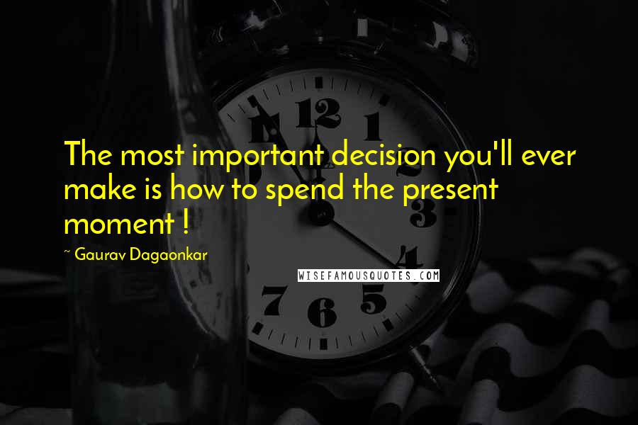 Gaurav Dagaonkar quotes: The most important decision you'll ever make is how to spend the present moment !