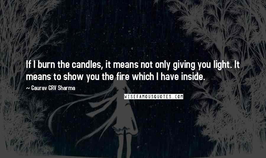 Gaurav GRV Sharma quotes: If I burn the candles, it means not only giving you light. It means to show you the fire which I have inside.