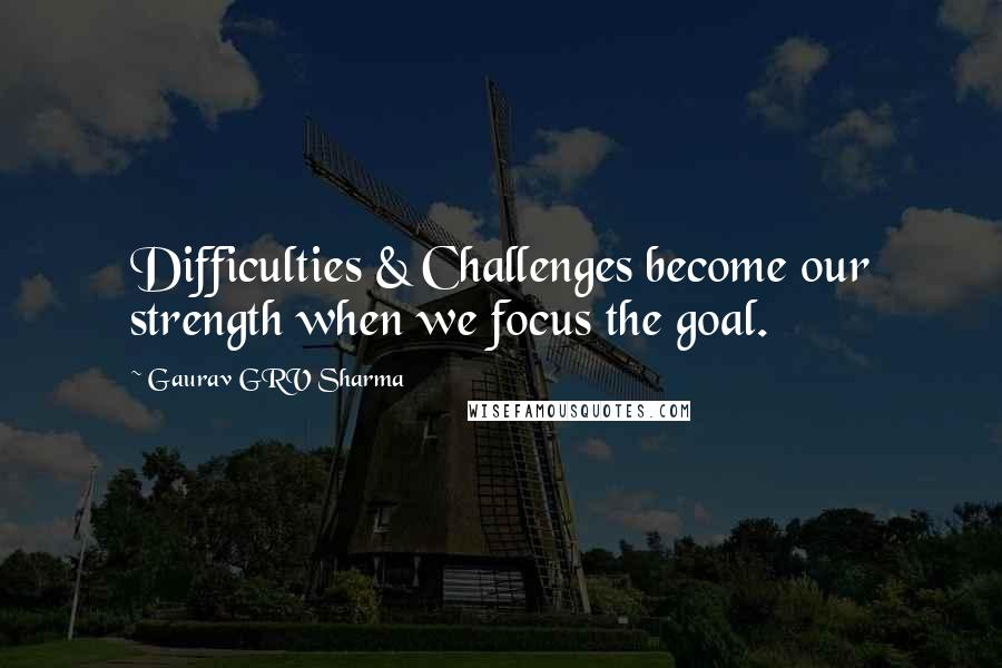 Gaurav GRV Sharma quotes: Difficulties & Challenges become our strength when we focus the goal.