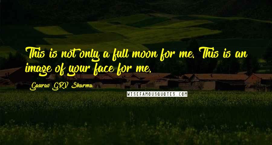Gaurav GRV Sharma quotes: This is not only a full moon for me. This is an image of your face for me.