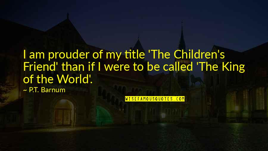 Gaurav Guin Memorial College Quotes By P.T. Barnum: I am prouder of my title 'The Children's Gaurav Guin Memorial College Quotes By P.T. Barnum: I am prouder of my title 'The Children's