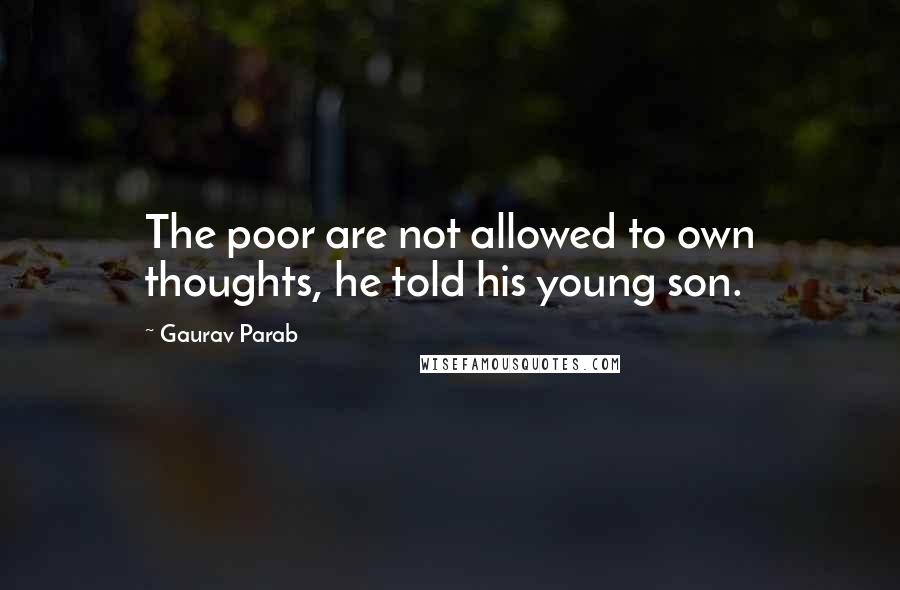 Gaurav Parab quotes: The poor are not allowed to own thoughts, he told his young son.