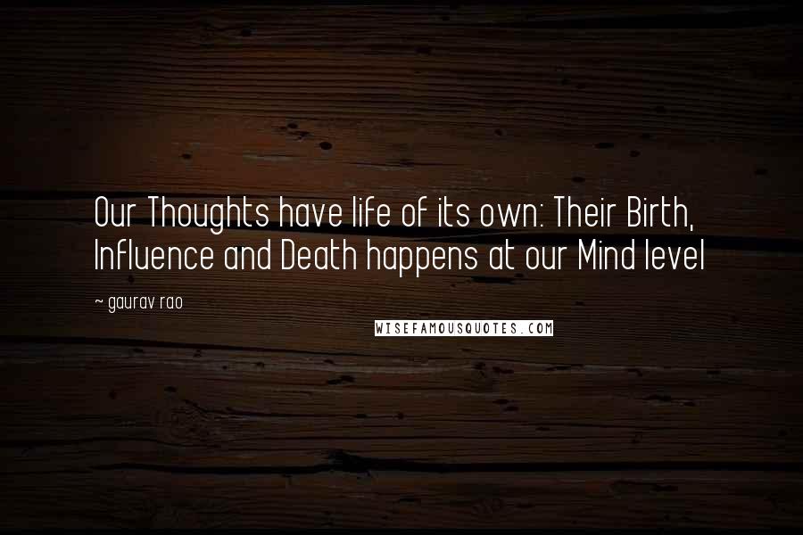 Gaurav Rao quotes: Our Thoughts have life of its own: Their Birth, Influence and Death happens at our Mind level