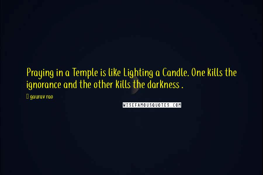 Gaurav Rao quotes: Praying in a Temple is like Lighting a Candle. One kills the ignorance and the other kills the darkness .