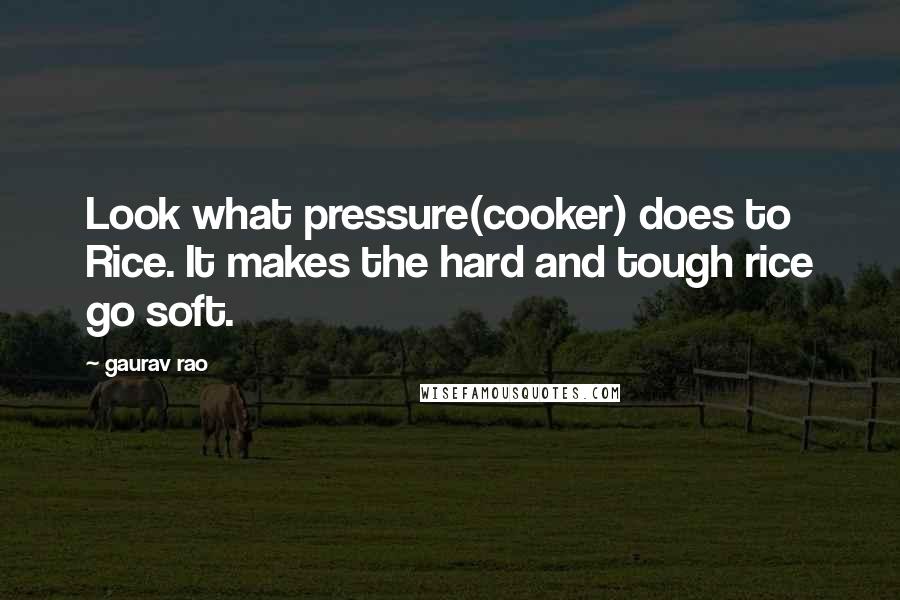 Gaurav Rao quotes: Look what pressure(cooker) does to Rice. It makes the hard and tough rice go soft.