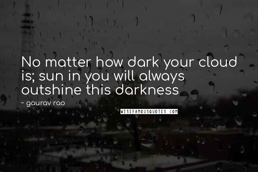 Gaurav Rao quotes: No matter how dark your cloud is; sun in you will always outshine this darkness