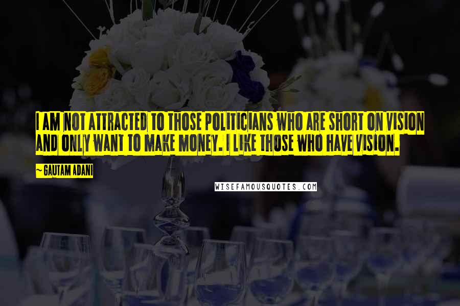 Gautam Adani quotes: I am not attracted to those politicians who are short on vision and only want to make money. I like those who have vision.