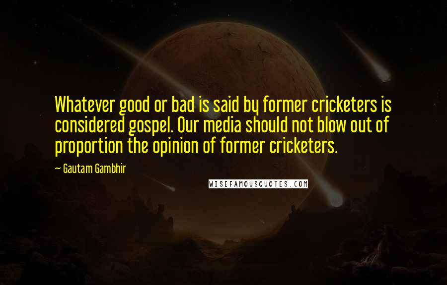 Gautam Gambhir quotes: Whatever good or bad is said by former cricketers is considered gospel. Our media should not blow out of proportion the opinion of former cricketers. Gautam Gambhir quotes: Whatever good or bad is said by former cricketers is considered gospel. Our media should not blow out of proportion the opinion of former cricketers.