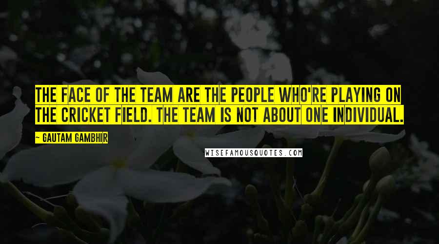 Gautam Gambhir quotes: The face of the team are the people who're playing on the cricket field. The team is not about one individual. Gautam Gambhir quotes: The face of the team are the people who're playing on the cricket field. The team is not about one individual.
