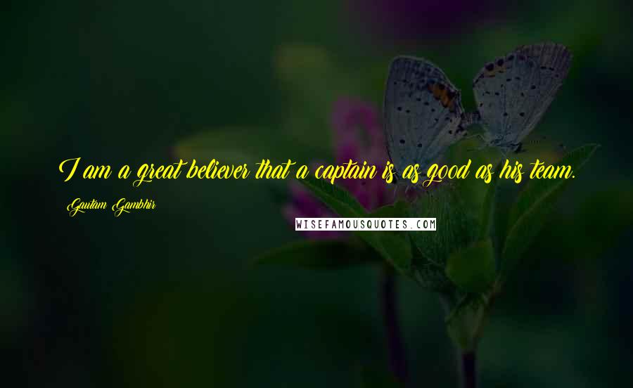 Gautam Gambhir quotes: I am a great believer that a captain is as good as his team.