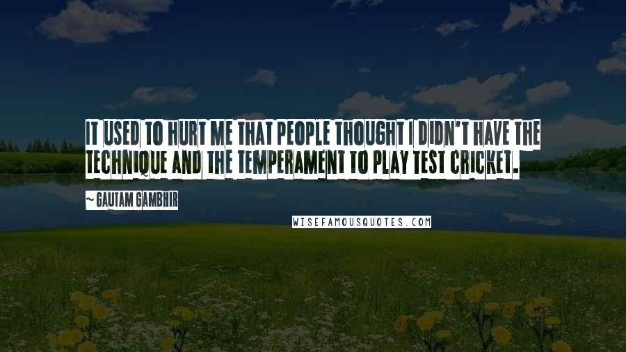 Gautam Gambhir quotes: It used to hurt me that people thought I didn't have the technique and the temperament to play Test cricket. Gautam Gambhir quotes: It used to hurt me that people thought I didn't have the technique and the temperament to play Test cricket.