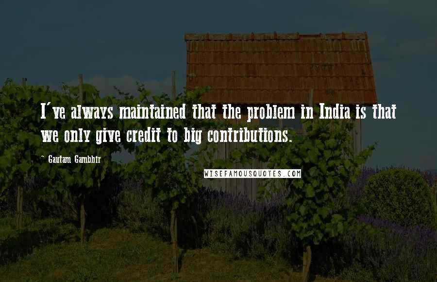 Gautam Gambhir quotes: I've always maintained that the problem in India is that we only give credit to big contributions.