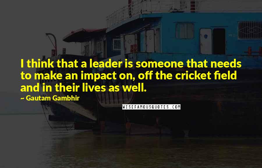 Gautam Gambhir quotes: I think that a leader is someone that needs to make an impact on, off the cricket field and in their lives as well. Gautam Gambhir quotes: I think that a leader is someone that needs to make an impact on, off the cricket field and in their lives as well.