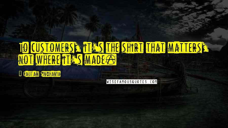 Gautam Singhania quotes: To customers, it's the shirt that matters, not where it's made.