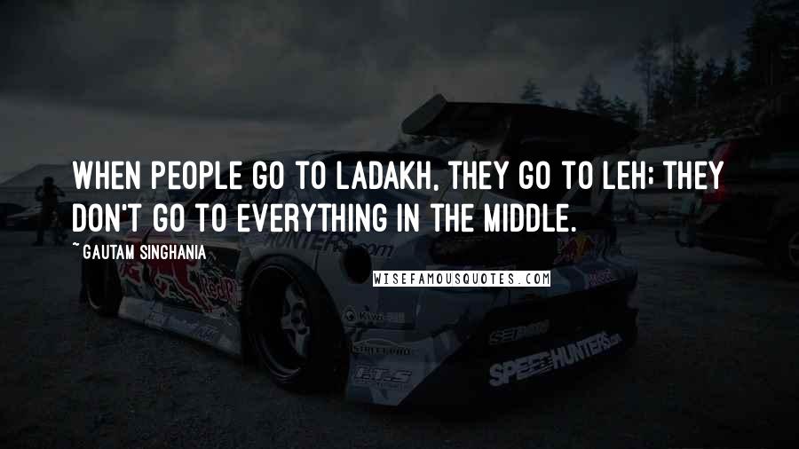 Gautam Singhania quotes: When people go to Ladakh, they go to Leh; they don't go to everything in the middle.