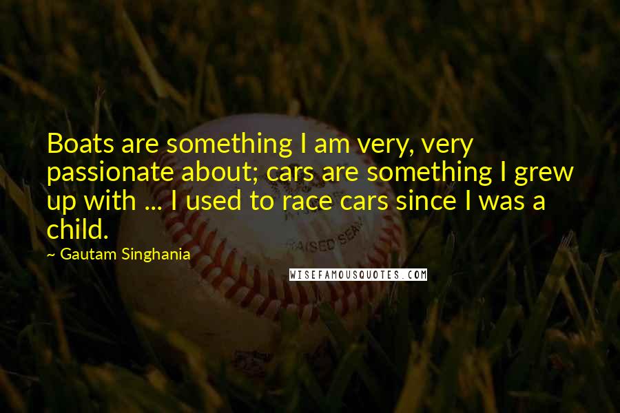 Gautam Singhania quotes: Boats are something I am very, very passionate about; cars are something I grew up with ... I used to race cars since I was a child.