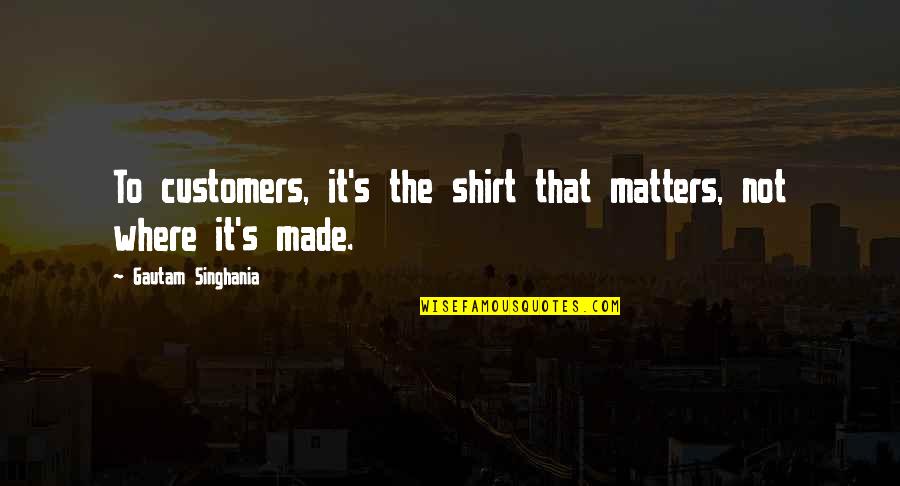 Gautam Singhania Quotes By Gautam Singhania: To customers, it's the shirt that matters, not