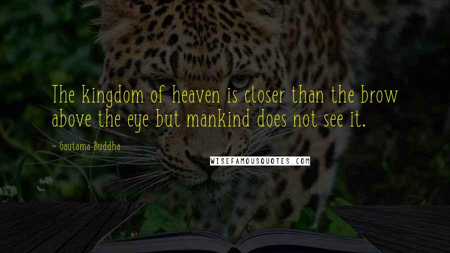 Gautama Buddha quotes: The kingdom of heaven is closer than the brow above the eye but mankind does not see it.