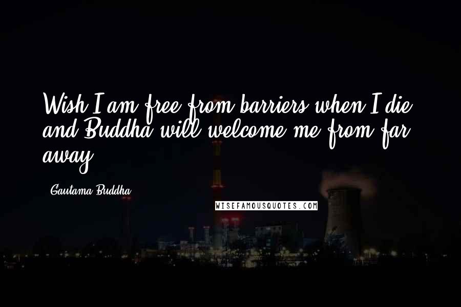 Gautama Buddha quotes: Wish I am free from barriers when I die, and Buddha will welcome me from far away.