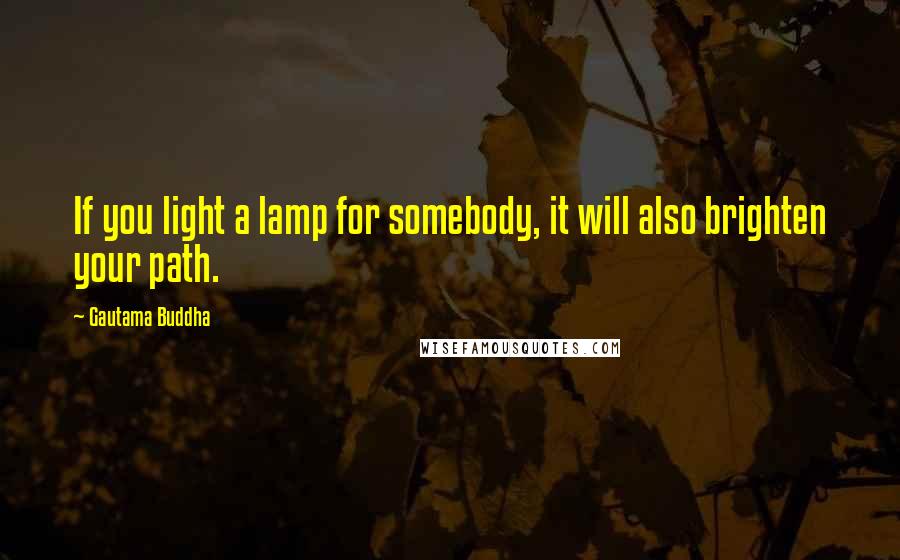 Gautama Buddha quotes: If you light a lamp for somebody, it will also brighten your path.