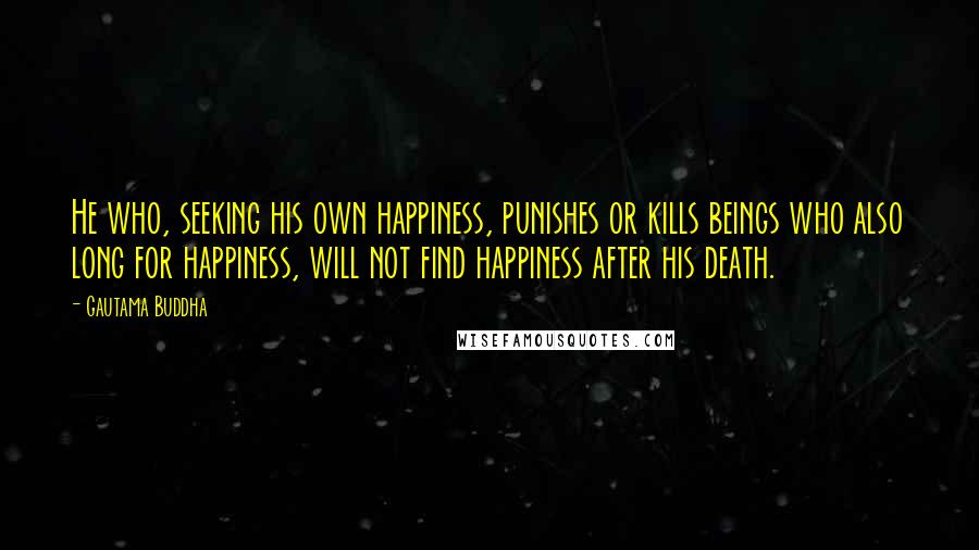 Gautama Buddha quotes: He who, seeking his own happiness, punishes or kills beings who also long for happiness, will not find happiness after his death.