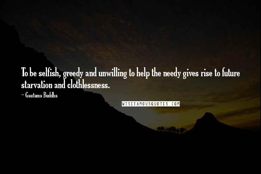 Gautama Buddha quotes: To be selfish, greedy and unwilling to help the needy gives rise to future starvation and clothlessness.