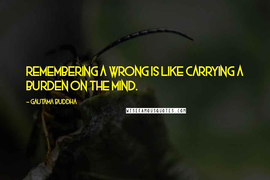 Gautama Buddha quotes: Remembering a wrong is like carrying a burden on the mind.