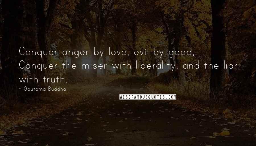 Gautama Buddha quotes: Conquer anger by love, evil by good; Conquer the miser with liberality, and the liar with truth.